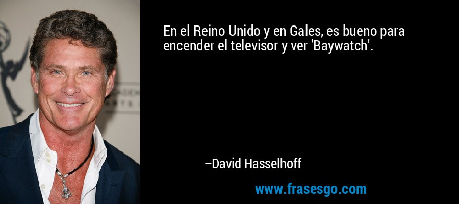 En el Reino Unido y en Gales, es bueno para encender el televisor y ver 'Baywatch'. – David Hasselhoff