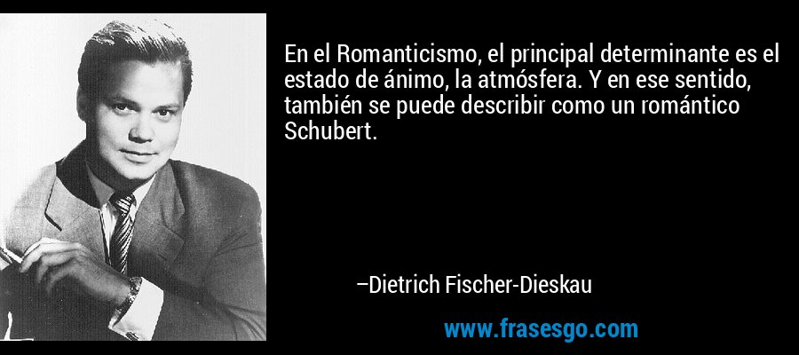 En el Romanticismo, el principal determinante es el estado de ánimo, la atmósfera. Y en ese sentido, también se puede describir como un romántico Schubert. – Dietrich Fischer-Dieskau