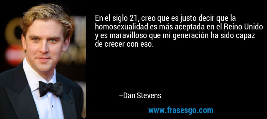 En el siglo 21, creo que es justo decir que la homosexualidad es más aceptada en el Reino Unido y es maravilloso que mi generación ha sido capaz de crecer con eso. – Dan Stevens