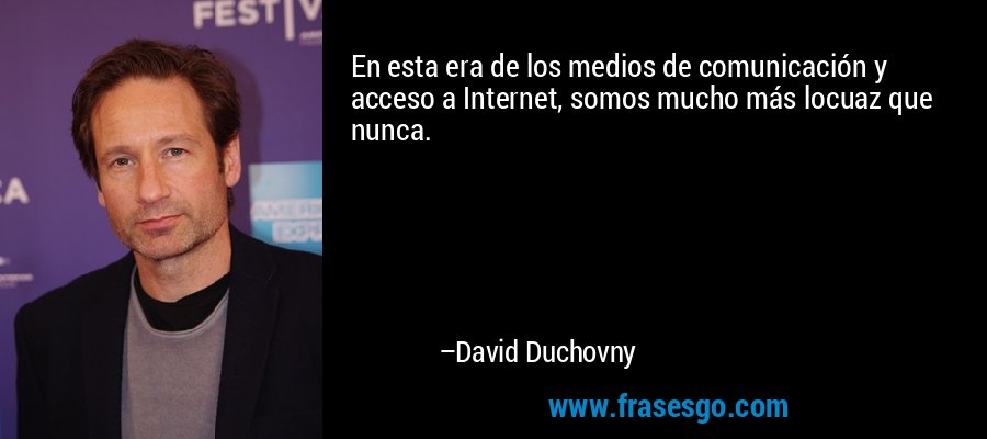 En esta era de los medios de comunicación y acceso a Internet, somos mucho más locuaz que nunca. – David Duchovny