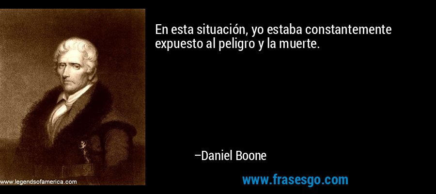 En esta situación, yo estaba constantemente expuesto al peligro y la muerte. – Daniel Boone