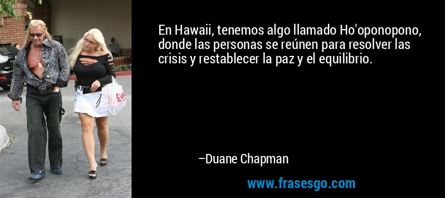 En Hawaii, tenemos algo llamado Ho'oponopono, donde las personas se reúnen para resolver las crisis y restablecer la paz y el equilibrio. – Duane Chapman