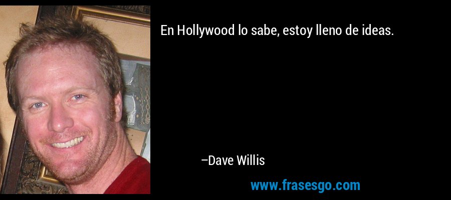 En Hollywood lo sabe, estoy lleno de ideas. – Dave Willis