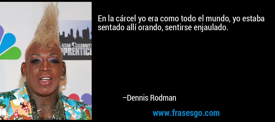 En la cárcel yo era como todo el mundo, yo estaba sentado allí orando, sentirse enjaulado. – Dennis Rodman