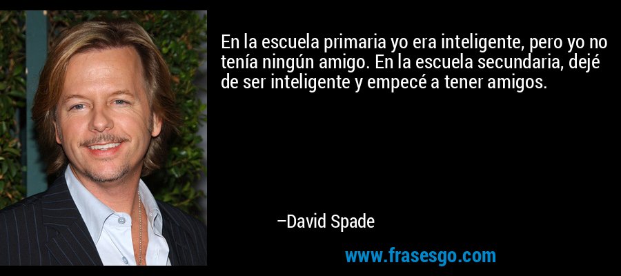 En la escuela primaria yo era inteligente, pero yo no tenía ningún amigo. En la escuela secundaria, dejé de ser inteligente y empecé a tener amigos. – David Spade