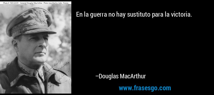 En la guerra no hay sustituto para la victoria. – Douglas MacArthur