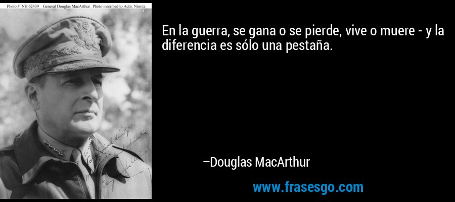 En la guerra, se gana o se pierde, vive o muere - y la diferencia es sólo una pestaña. – Douglas MacArthur
