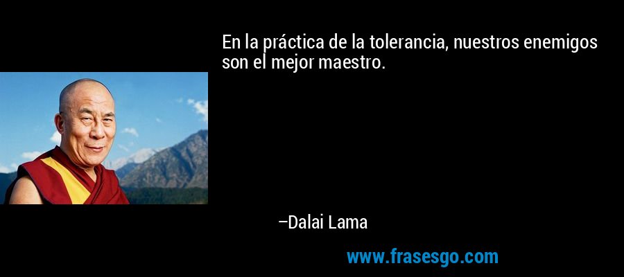 En la práctica de la tolerancia, nuestros enemigos son el mejor maestro. – Dalai Lama
