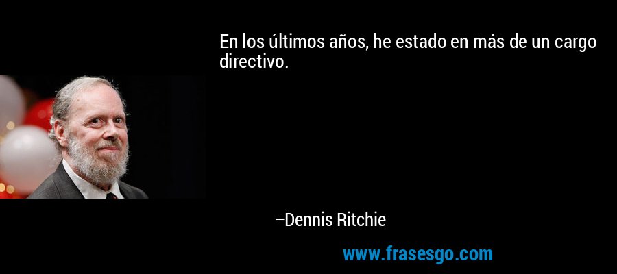 En los últimos años, he estado en más de un cargo directivo. – Dennis Ritchie