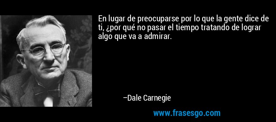 En lugar de preocuparse por lo que la gente dice de ti, ¿por qué no pasar el tiempo tratando de lograr algo que va a admirar. – Dale Carnegie