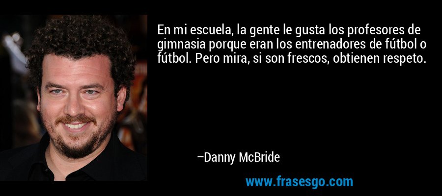 En mi escuela, la gente le gusta los profesores de gimnasia porque eran los entrenadores de fútbol o fútbol. Pero mira, si son frescos, obtienen respeto. – Danny McBride