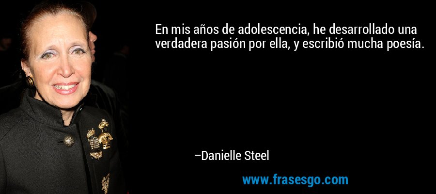 En mis años de adolescencia, he desarrollado una verdadera pasión por ella, y escribió mucha poesía. – Danielle Steel