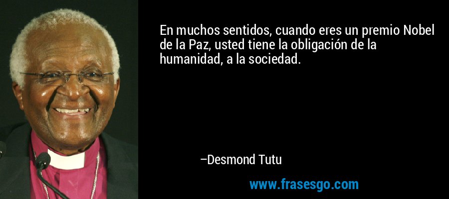 En muchos sentidos, cuando eres un premio Nobel de la Paz, usted tiene la obligación de la humanidad, a la sociedad. – Desmond Tutu