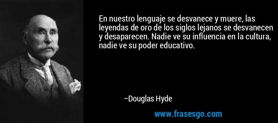 En nuestro lenguaje se desvanece y muere, las leyendas de oro de los siglos lejanos se desvanecen y desaparecen. Nadie ve su influencia en la cultura, nadie ve su poder educativo. – Douglas Hyde