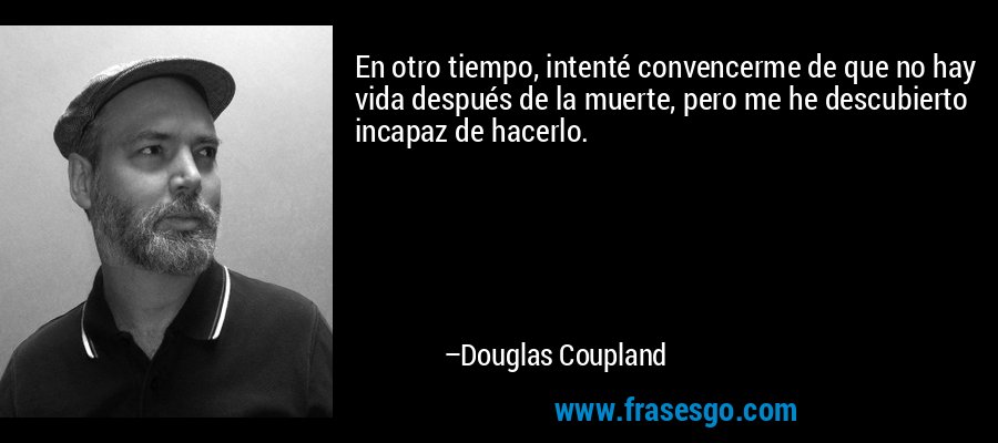 En otro tiempo, intenté convencerme de que no hay vida después de la muerte, pero me he descubierto incapaz de hacerlo. – Douglas Coupland