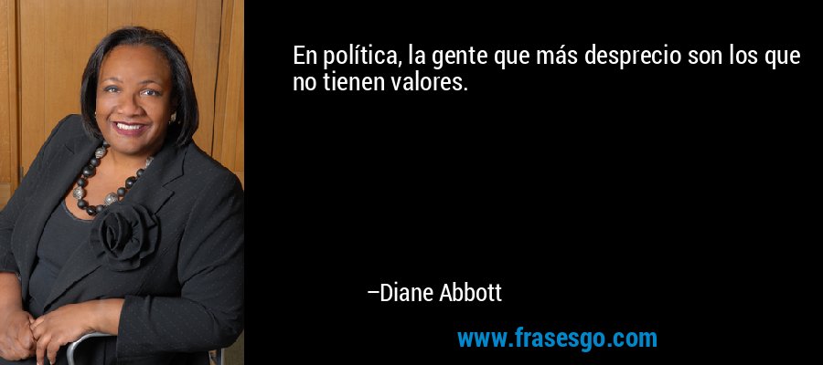 En política, la gente que más desprecio son los que no tienen valores. – Diane Abbott