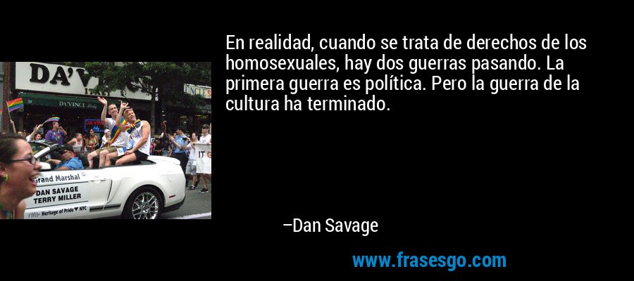 En realidad, cuando se trata de derechos de los homosexuales, hay dos guerras pasando. La primera guerra es política. Pero la guerra de la cultura ha terminado. – Dan Savage