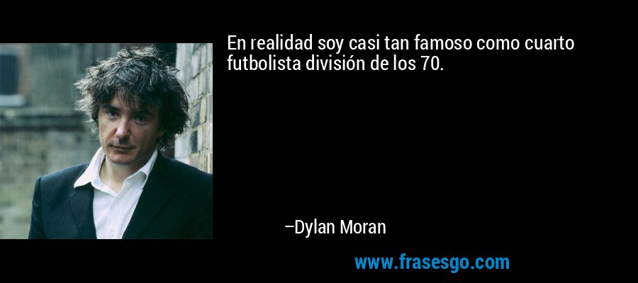 En realidad soy casi tan famoso como cuarto futbolista división de los 70. – Dylan Moran