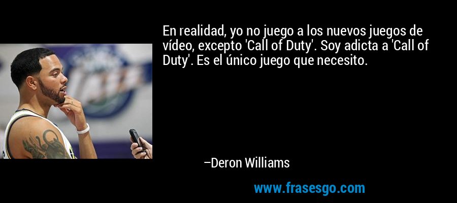 En realidad, yo no juego a los nuevos juegos de vídeo, excepto 'Call of Duty'. Soy adicta a 'Call of Duty'. Es el único juego que necesito. – Deron Williams
