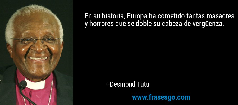 En su historia, Europa ha cometido tantas masacres y horrores que se doble su cabeza de vergüenza. – Desmond Tutu