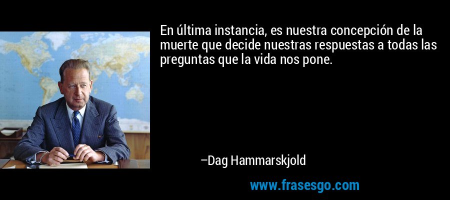 En última instancia, es nuestra concepción de la muerte que decide nuestras respuestas a todas las preguntas que la vida nos pone. – Dag Hammarskjold