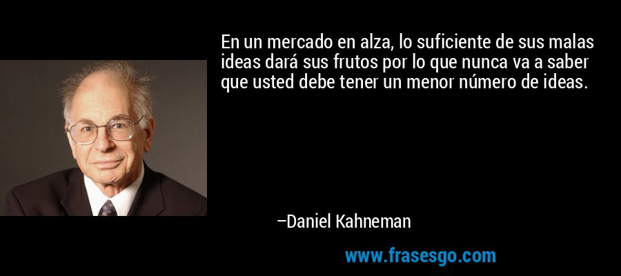 En un mercado en alza, lo suficiente de sus malas ideas dará sus frutos por lo que nunca va a saber que usted debe tener un menor número de ideas. – Daniel Kahneman