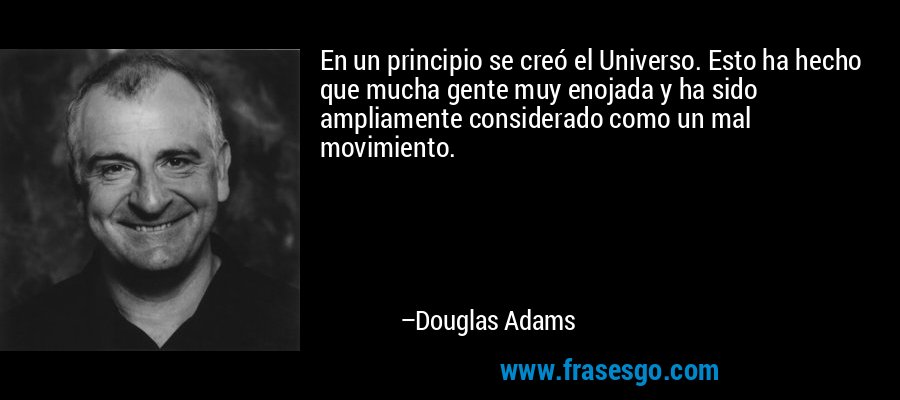 En un principio se creó el Universo. Esto ha hecho que mucha gente muy enojada y ha sido ampliamente considerado como un mal movimiento. – Douglas Adams