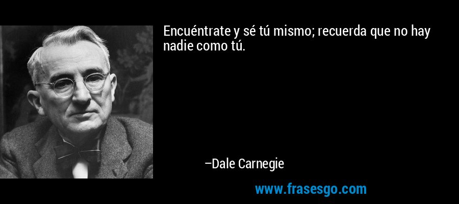 Encuéntrate y sé tú mismo; recuerda que no hay nadie como tú. – Dale Carnegie