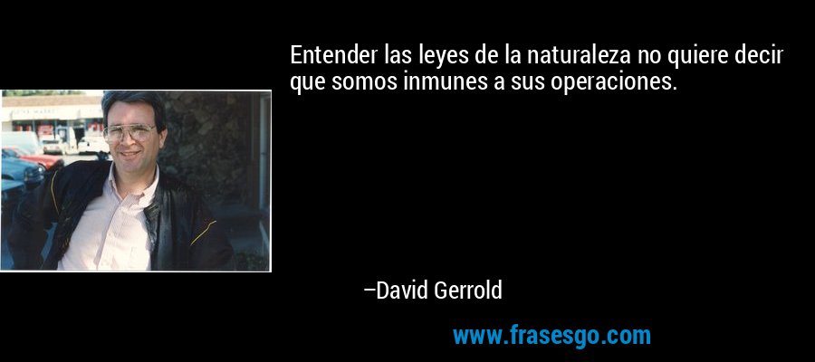 Entender las leyes de la naturaleza no quiere decir que somos inmunes a sus operaciones. – David Gerrold