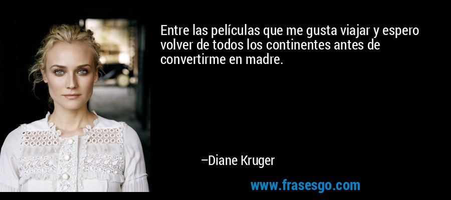 Entre las películas que me gusta viajar y espero volver de todos los continentes antes de convertirme en madre. – Diane Kruger