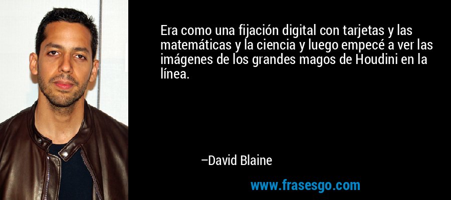 Era como una fijación digital con tarjetas y las matemáticas y la ciencia y luego empecé a ver las imágenes de los grandes magos de Houdini en la línea. – David Blaine