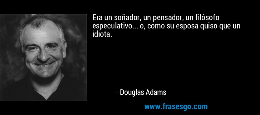 Era un soñador, un pensador, un filósofo especulativo... o, como su esposa quiso que un idiota. – Douglas Adams