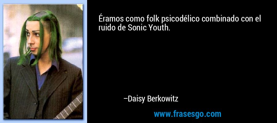 Éramos como folk psicodélico combinado con el ruido de Sonic Youth. – Daisy Berkowitz