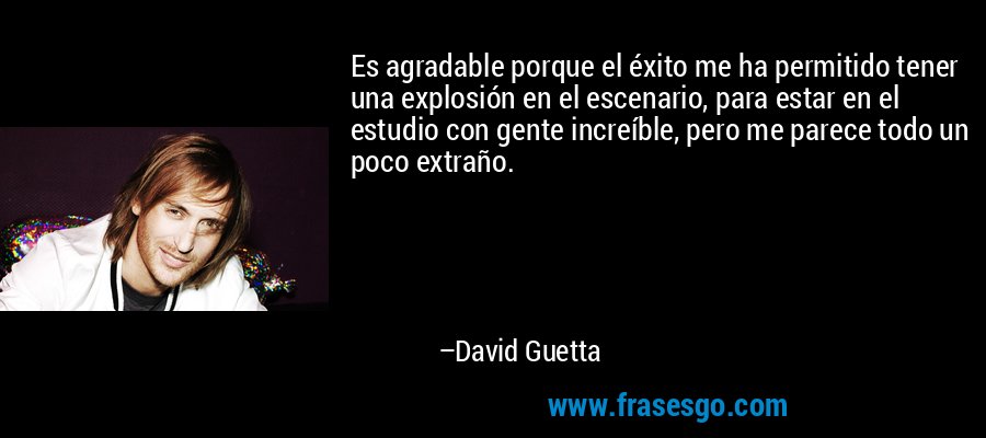 Es agradable porque el éxito me ha permitido tener una explosión en el escenario, para estar en el estudio con gente increíble, pero me parece todo un poco extraño. – David Guetta