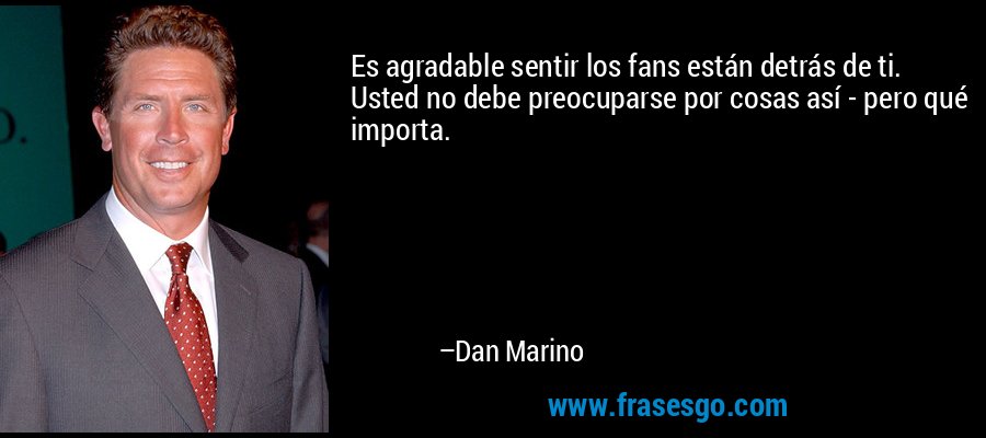 Es agradable sentir los fans están detrás de ti. Usted no debe preocuparse por cosas así - pero qué importa. – Dan Marino