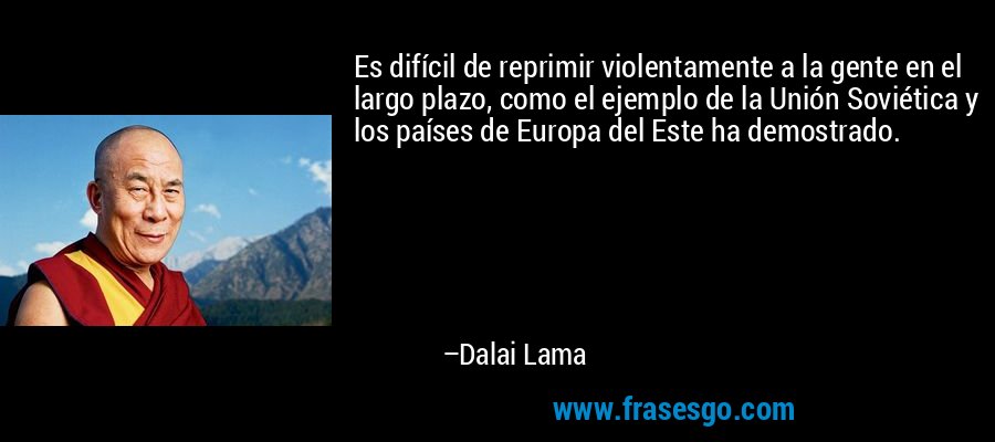 Es difícil de reprimir violentamente a la gente en el largo plazo, como el ejemplo de la Unión Soviética y los países de Europa del Este ha demostrado. – Dalai Lama