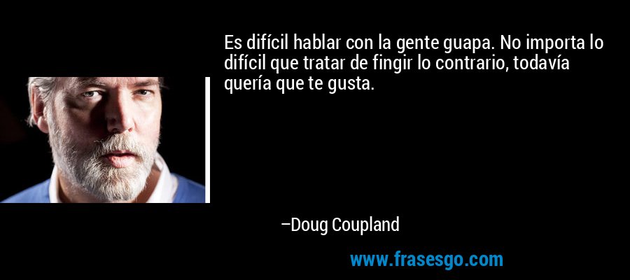 Es difícil hablar con la gente guapa. No importa lo difícil que tratar de fingir lo contrario, todavía quería que te gusta. – Doug Coupland