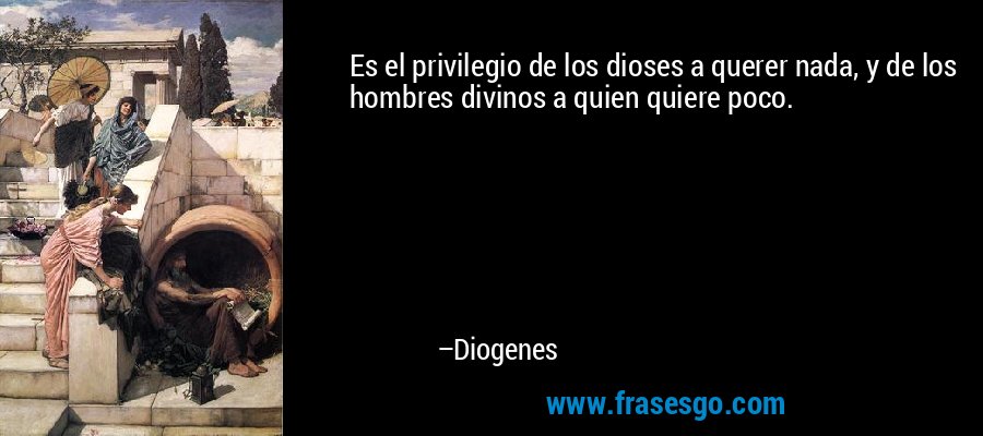 Es el privilegio de los dioses a querer nada, y de los hombres divinos a quien quiere poco. – Diogenes