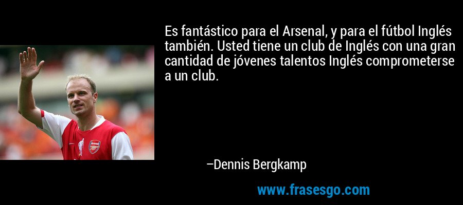 Es fantástico para el Arsenal, y para el fútbol Inglés también. Usted tiene un club de Inglés con una gran cantidad de jóvenes talentos Inglés comprometerse a un club. – Dennis Bergkamp