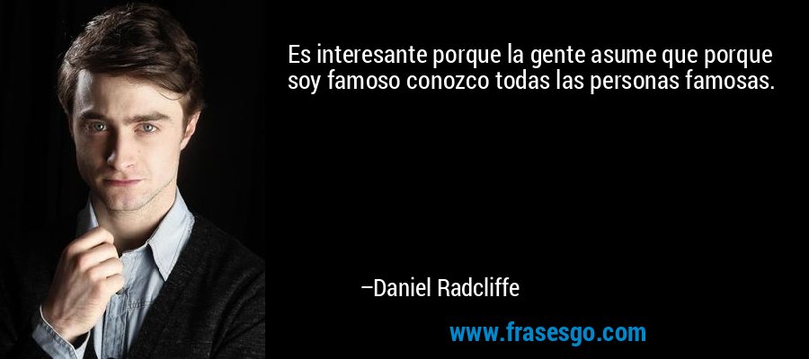 Es interesante porque la gente asume que porque soy famoso conozco todas las personas famosas. – Daniel Radcliffe