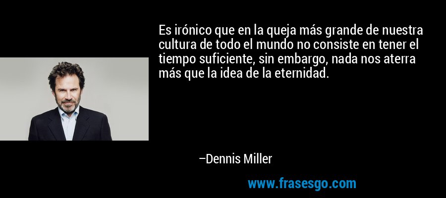 Es irónico que en la queja más grande de nuestra cultura de todo el mundo no consiste en tener el tiempo suficiente, sin embargo, nada nos aterra más que la idea de la eternidad. – Dennis Miller
