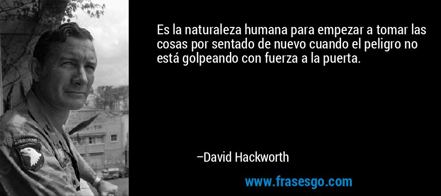 Es la naturaleza humana para empezar a tomar las cosas por sentado de nuevo cuando el peligro no está golpeando con fuerza a la puerta. – David Hackworth