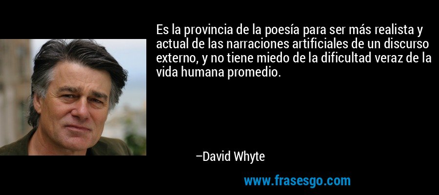 Es la provincia de la poesía para ser más realista y actual de las narraciones artificiales de un discurso externo, y no tiene miedo de la dificultad veraz de la vida humana promedio. – David Whyte
