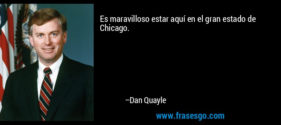Es maravilloso estar aquí en el gran estado de Chicago. – Dan Quayle