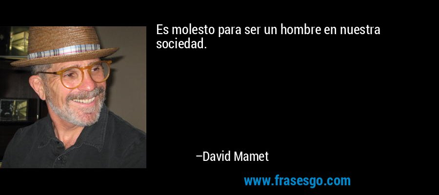 Es molesto para ser un hombre en nuestra sociedad. – David Mamet
