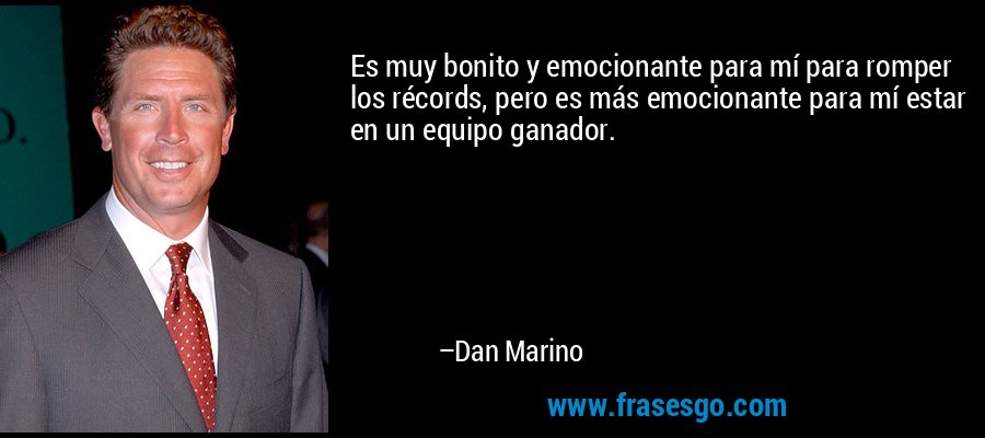 Es muy bonito y emocionante para mí para romper los récords, pero es más emocionante para mí estar en un equipo ganador. – Dan Marino