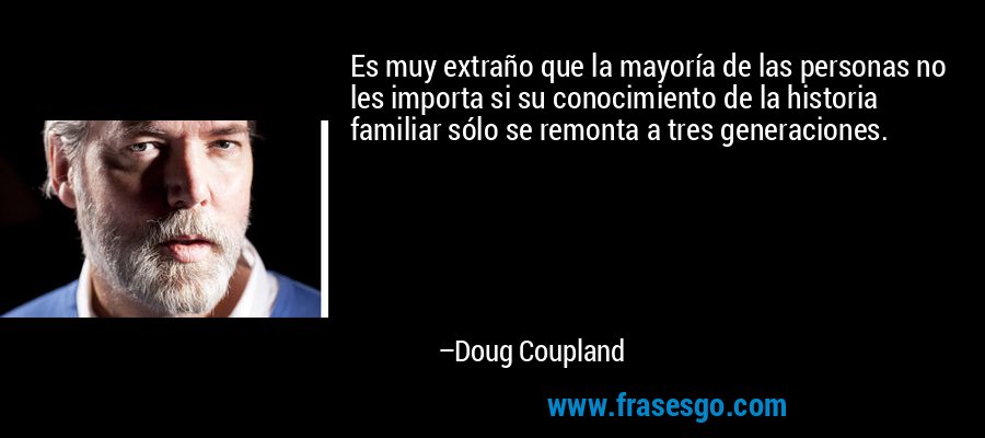 Es muy extraño que la mayoría de las personas no les importa si su conocimiento de la historia familiar sólo se remonta a tres generaciones. – Doug Coupland
