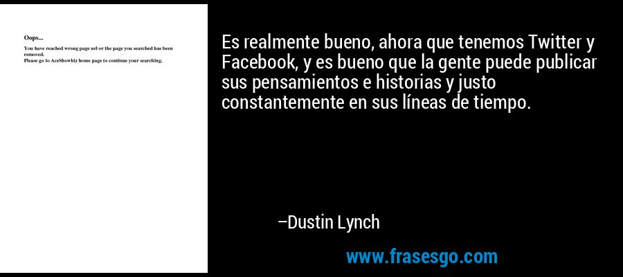 Es realmente bueno, ahora que tenemos Twitter y Facebook, y es bueno que la gente puede publicar sus pensamientos e historias y justo constantemente en sus líneas de tiempo. – Dustin Lynch