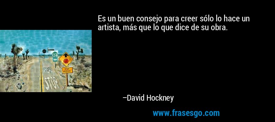 Es un buen consejo para creer sólo lo hace un artista, más que lo que dice de su obra. – David Hockney