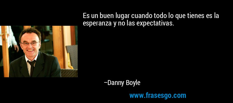 Es un buen lugar cuando todo lo que tienes es la esperanza y no las expectativas. – Danny Boyle